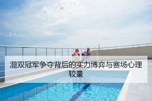 混双冠军争夺背后的实力博弈与赛场心理较量