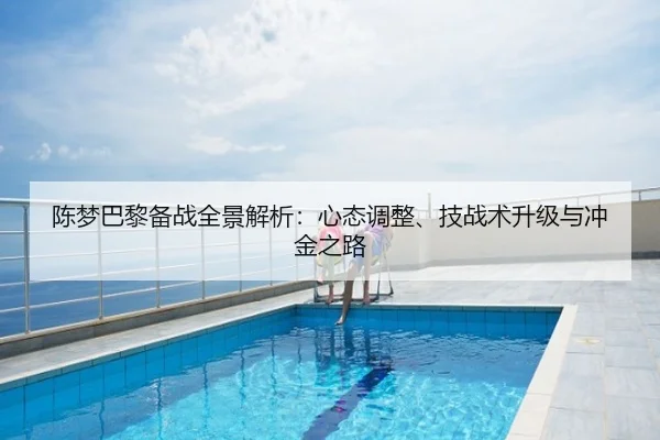 陈梦巴黎备战全景解析：心态调整、技战术升级与冲金之路