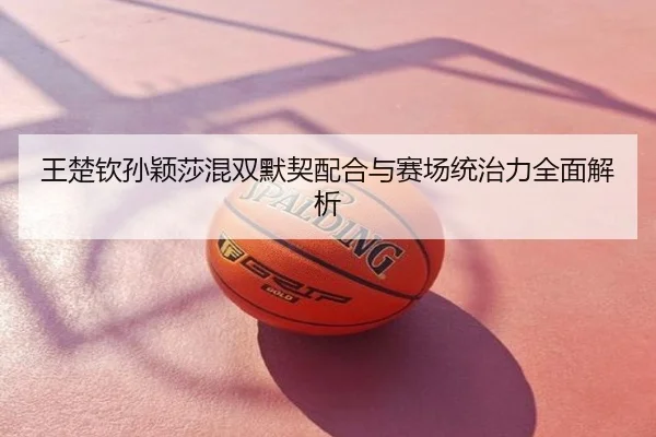 王楚钦孙颖莎混双默契配合与赛场统治力全面解析