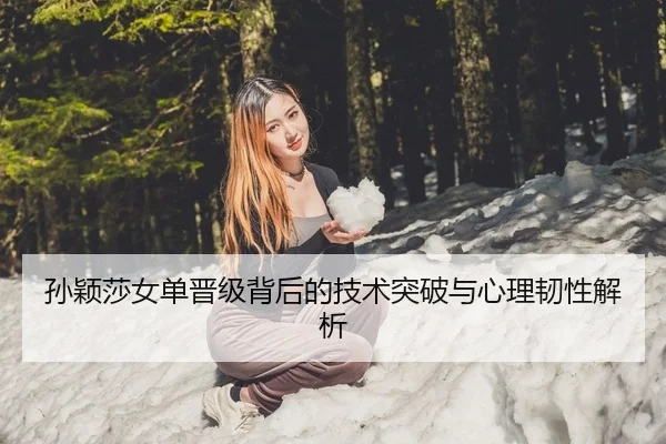 孙颖莎女单晋级背后的技术突破与心理韧性解析