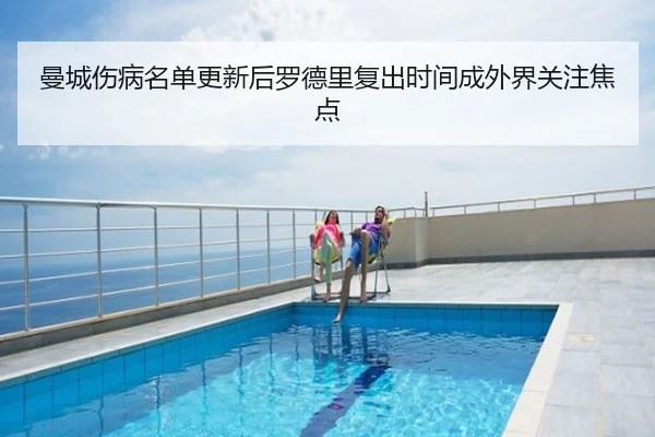 曼城伤病名单更新后罗德里复出时间成外界关注焦点