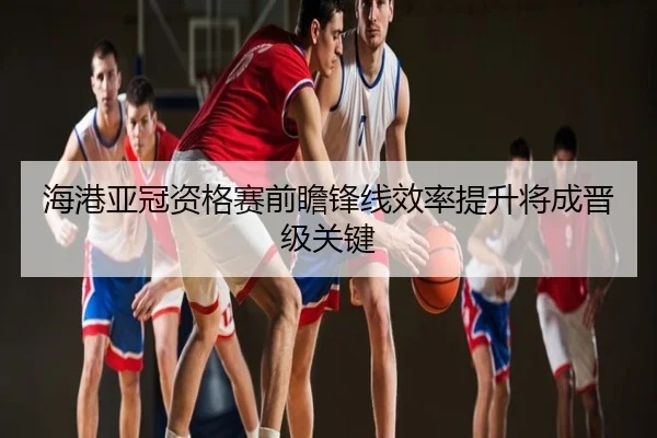 海港亚冠资格赛前瞻锋线效率提升将成晋级关键