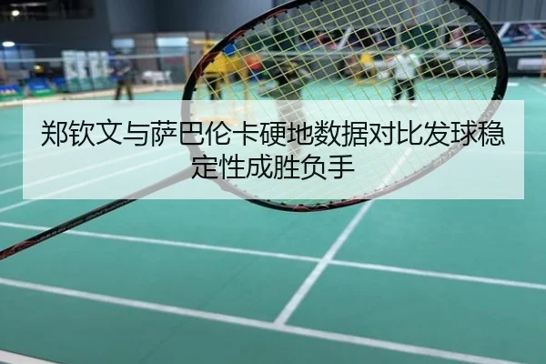 郑钦文与萨巴伦卡硬地数据对比发球稳定性成胜负手