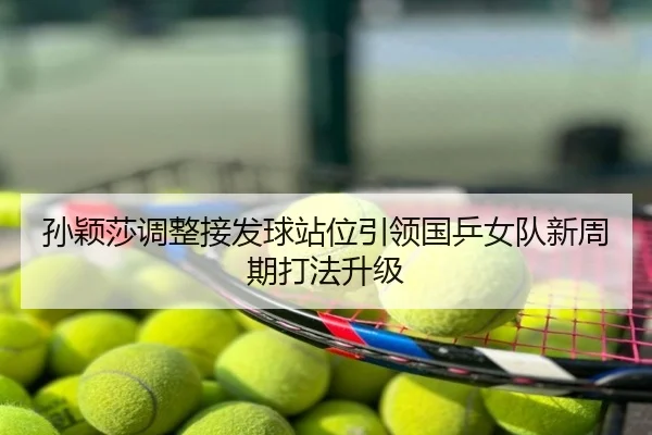 孙颖莎调整接发球站位引领国乒女队新周期打法升级