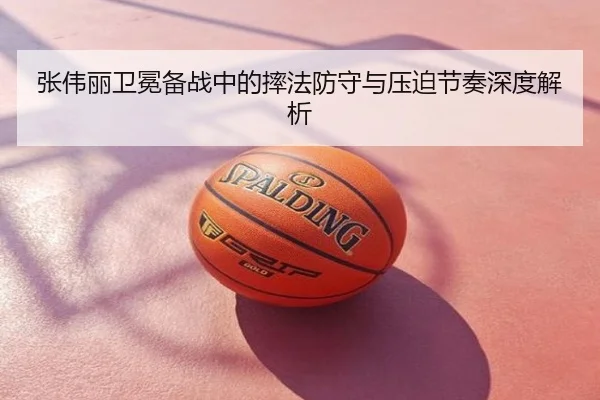 张伟丽卫冕备战中的摔法防守与压迫节奏深度解析