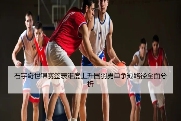 石宇奇世锦赛签表难度上升国羽男单争冠路径全面分析