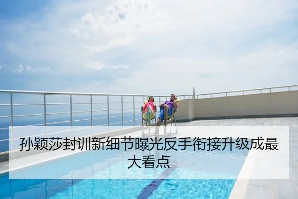 孙颖莎封训新细节曝光反手衔接升级成最大看点