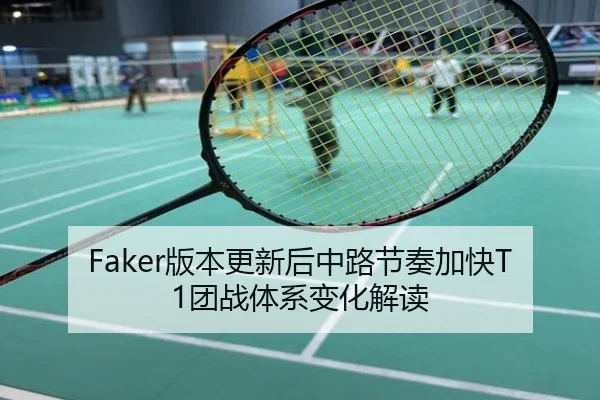 Faker版本更新后中路节奏加快T1团战体系变化解读