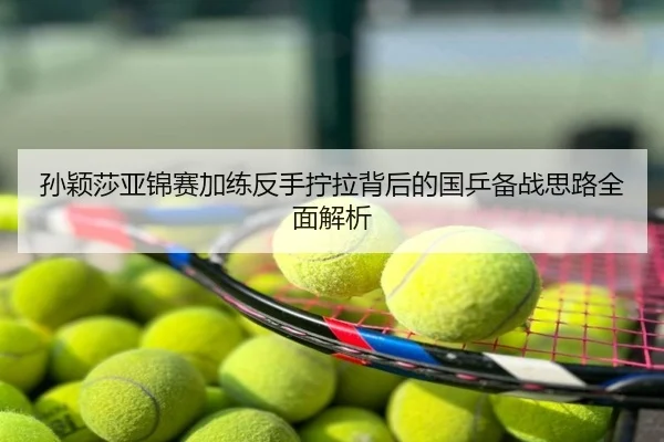 孙颖莎亚锦赛加练反手拧拉背后的国乒备战思路全面解析