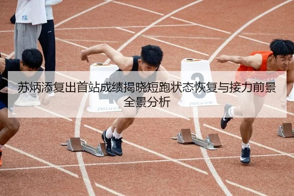 苏炳添复出首站成绩揭晓短跑状态恢复与接力前景全景分析