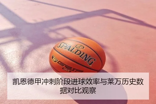 凯恩德甲冲刺阶段进球效率与莱万历史数据对比观察